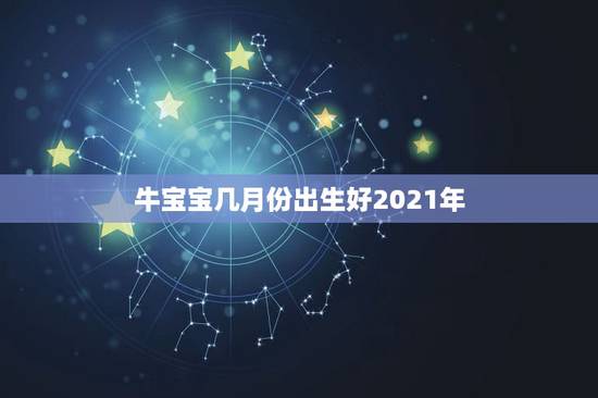 牛宝宝几月份出生好2021年，2021年牛宝宝几月旺父母