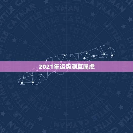 2021年运势测算属虎,属虎的今年运势2021 2021年运势测算属虎,属虎的今年运势2021