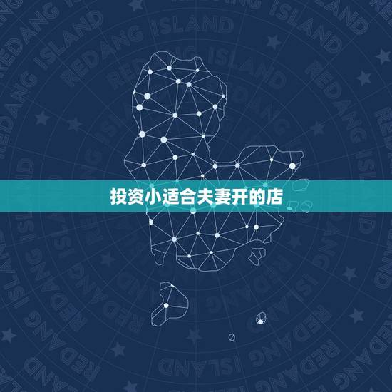 投资小适合夫妻开的店，适合夫妻俩做的小本生意有哪些