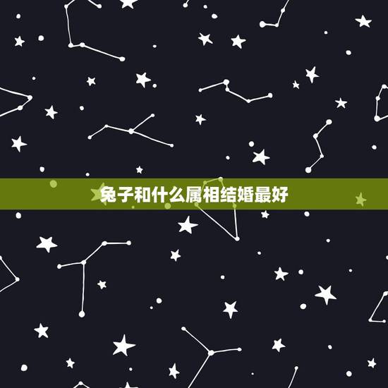 兔子和什么属相结婚最好，属兔的和什么属相最配最合适呢