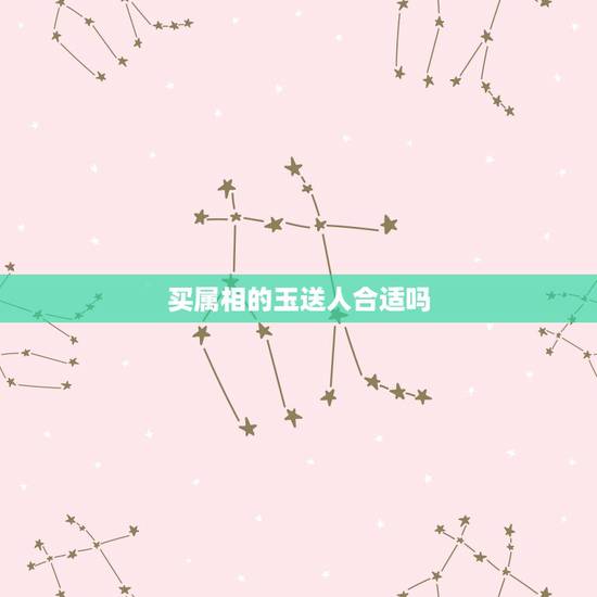 买属相的玉送人合适吗,如何选择适合的玉送人 买属相的玉送人合适吗,如何选择适合的玉送人