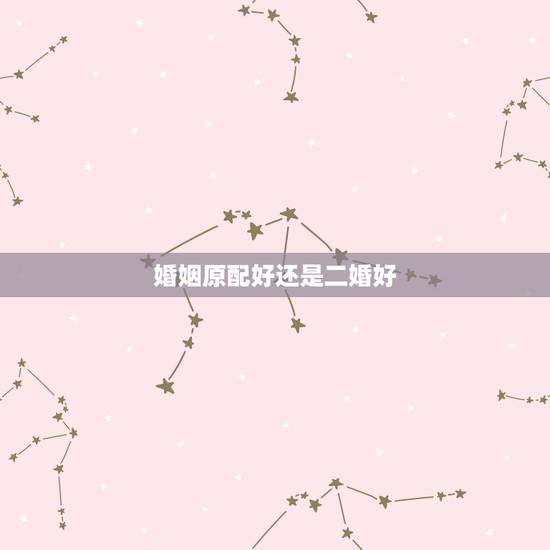 婚姻原配好还是二婚好,原配好还是二婚好 婚姻原配好还是二婚好,原配好还是二婚好
