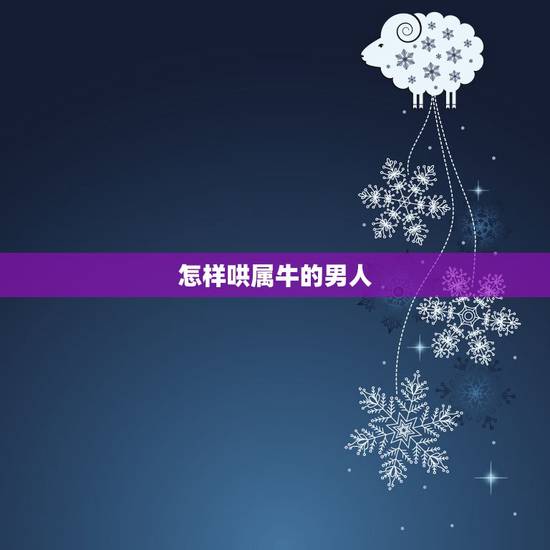 怎样哄属牛的男人,属牛男不理你的原因 怎样哄属牛的男人,属牛男不理你的原因