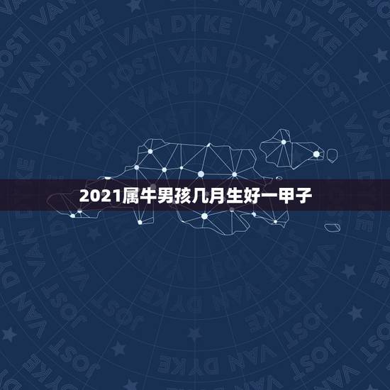 2021属牛男孩几月生好一甲子，牛几月份出生最好2021