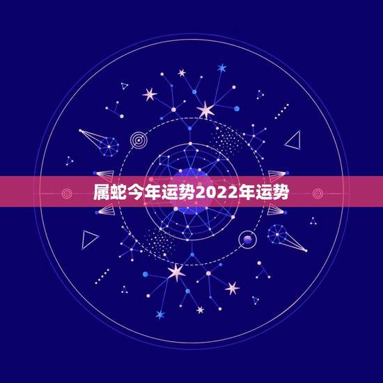 属蛇今年运势2022年运势，2022 今年属蛇的运势