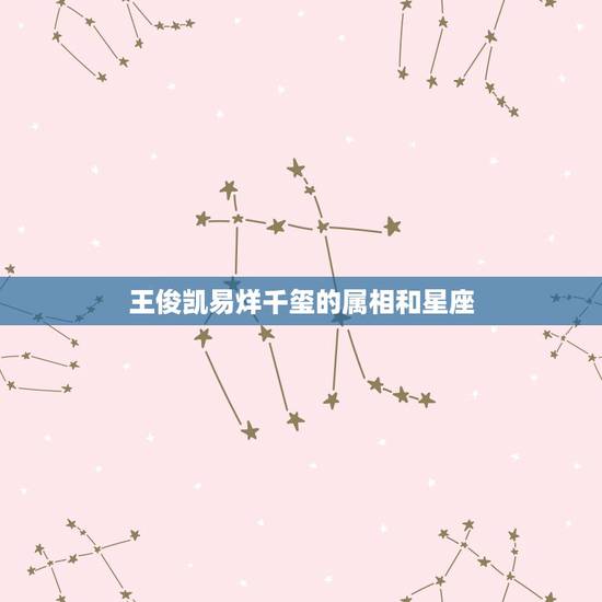 王俊凯易烊千玺的属相和星座,易烊千玺的生日及星座和生肖 王俊凯易烊千玺的属相和星座,易烊千玺的生日及星座和生肖