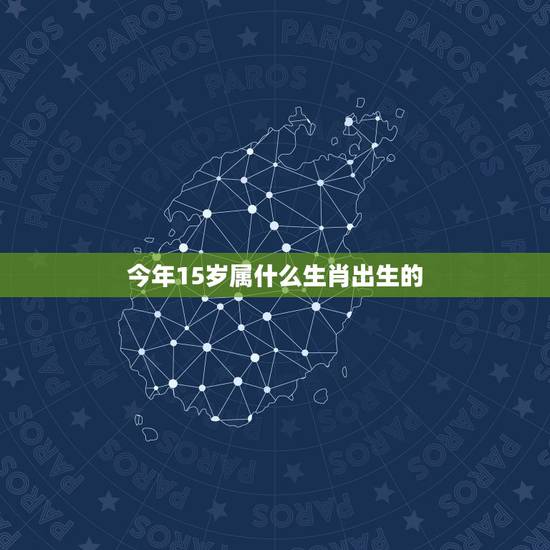 今年15岁属什么生肖出生的,今年15岁是什么生肖? 今年15岁属什么生肖出生的,今年15岁是什么生肖?