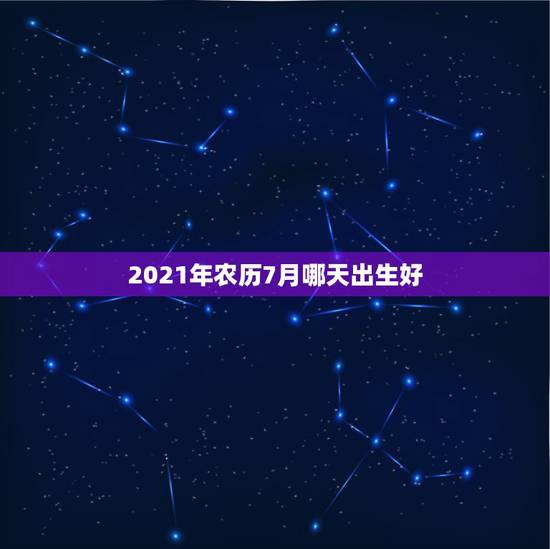 2021年农历7月哪天出生好，2021年农历七月属相是什么？