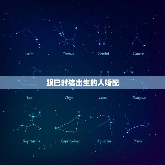 跟巳时猪出生的人婚配，属猪的属相婚配表