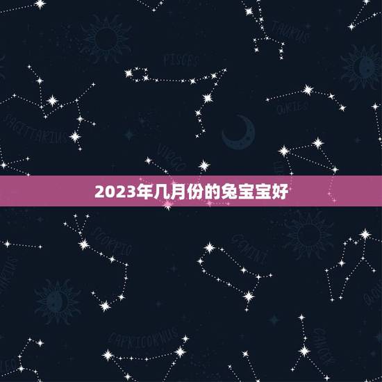 2023年几月份的兔宝宝好,生肖兔生兔宝宝好吗 2023年几月份的兔宝宝好,生肖兔生兔宝宝好吗