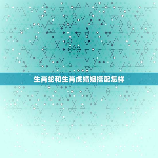 生肖蛇和生肖虎婚姻搭配怎样，属虎和属蛇的婚姻相配吗？