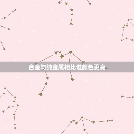 合金与纯金属相比谁颜色更亮，合金与纯金属制成的金属材料相比，合金的优点