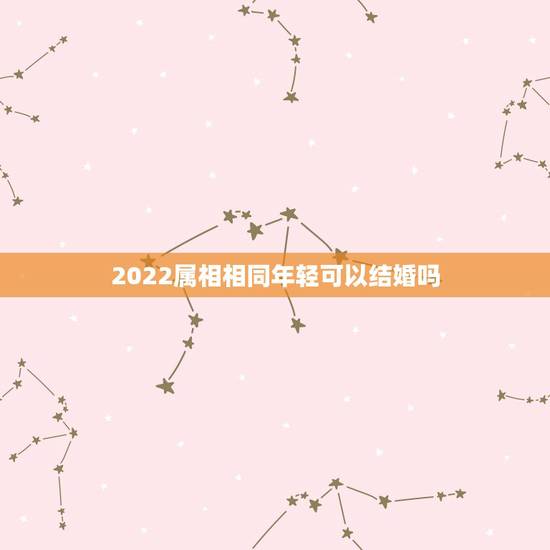 2022属相相同年轻可以结婚吗,两个属相相同的人结婚能幸福吗? 2022属相相同年轻可以结婚吗,两个属相相同的人结婚能幸福吗?