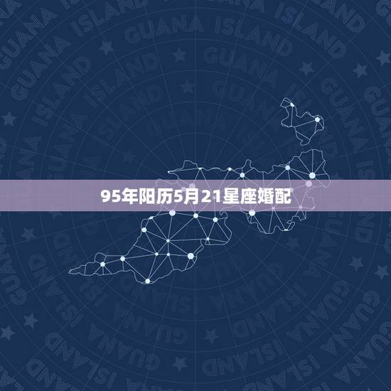 95年阳历5月21星座婚配，我是1995年农历5月21日的，请问我是什