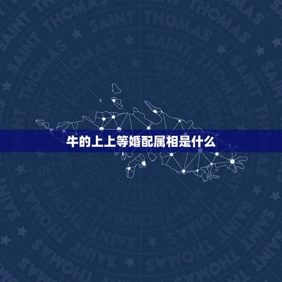 牛的上上等婚配属相是什么，属牛的和什么属相最配 属牛的属相婚配表