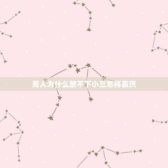 男人为什么放不下小三怎样表现，如果一个男人婚后出轨回归家庭还放不下小三