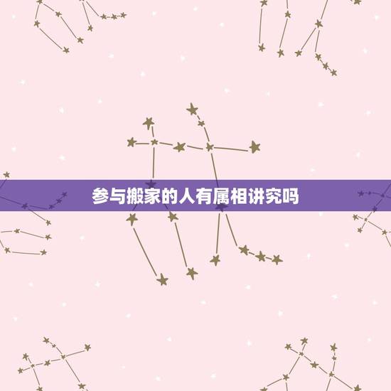 参与搬家的人有属相讲究吗，搬家有什么讲究和忌讳？