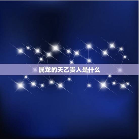 属龙的天乙贵人是什么，属鸡的天乙贵人是什么