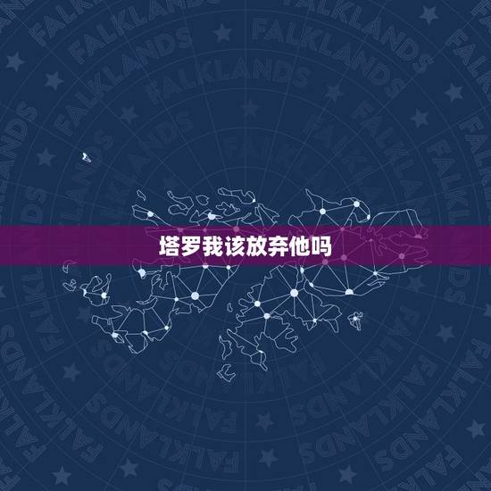 塔罗我该放弃他吗,塔罗牌三张牌无牌阵,我要不要放弃他 塔罗我该放弃他吗,塔罗牌三张牌无牌阵,我要不要放弃他