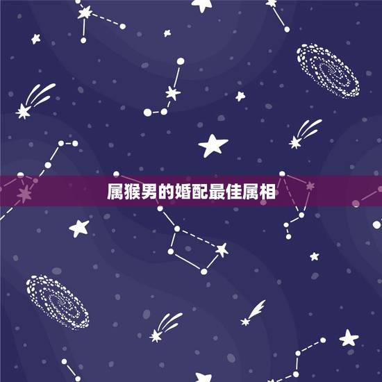 属猴男的婚配最佳属相，属猴的男的和什么属相婚配好