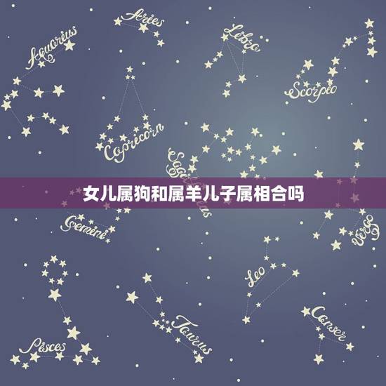 女儿属狗和属羊儿子属相合吗,属羊和属狗相克么?怎么化解? 女儿属狗和属羊儿子属相合吗,属羊和属狗相克么?怎么化解?