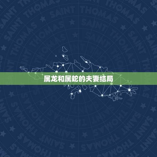 属龙和属蛇的夫妻结局,属龙人斗不过属蛇 属龙和属蛇的夫妻结局,属龙人斗不过属蛇