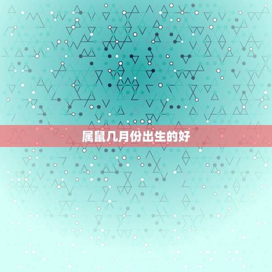 属鼠几月份出生的好,属鼠几月份生好 属鼠几月份出生的好,属鼠几月份生好
