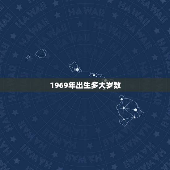 1969年出生多大岁数，1969年出生的人是属什么的？今年多大？求解答