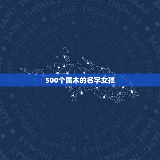 500个属木的名字女孩,五行属木的女孩名字洋气点 500个属木的名字女孩,五行属木的女孩名字洋气点