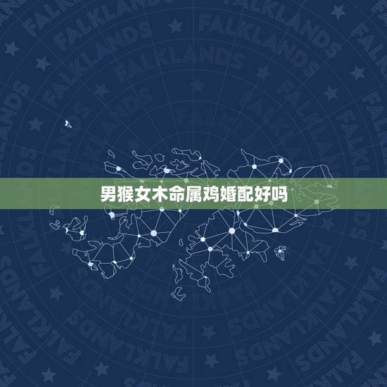 男猴女木命属鸡婚配好吗，属猴男和属鸡女婚配表