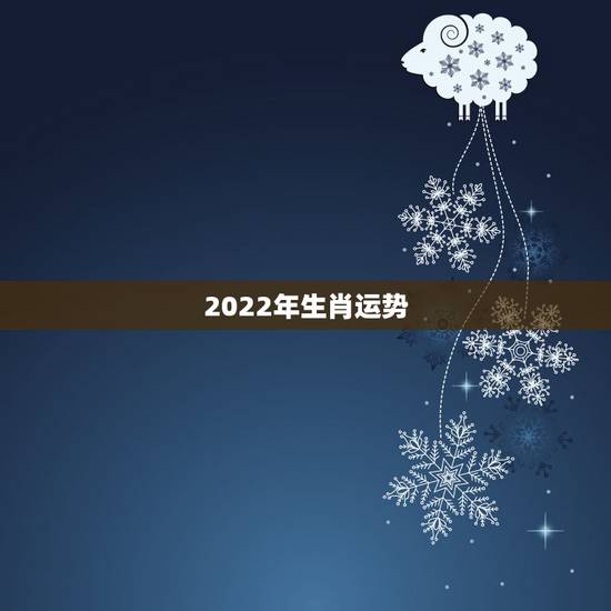 2022年生肖运势,2022年生肖运势麦玲玲 2022年生肖运势,2022年生肖运势麦玲玲