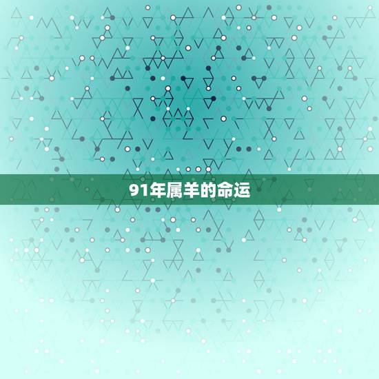 91年属羊的命运，91属羊人三大劫