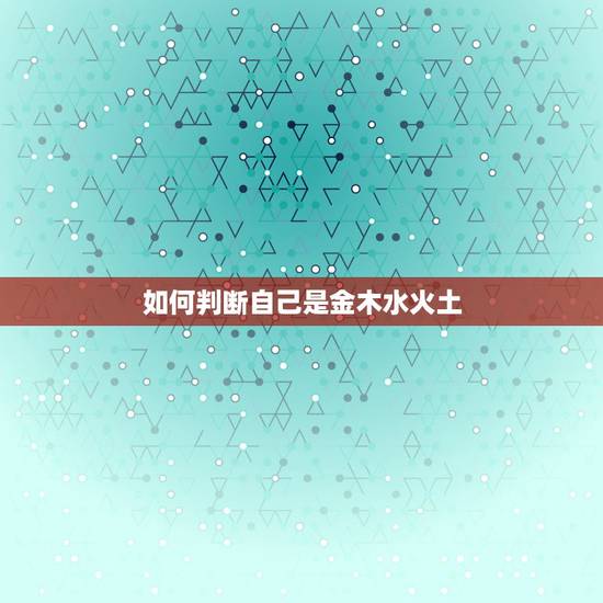 如何判断自己是金木水火土，金木水火土相生相克表