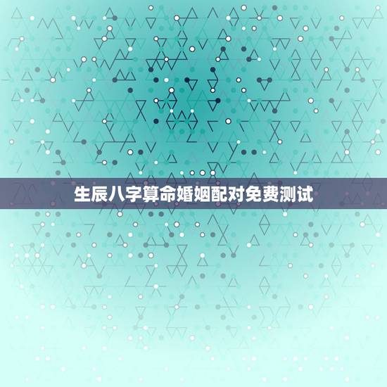 生辰八字算命婚姻配对免费测试，免费生辰八字算姻缘