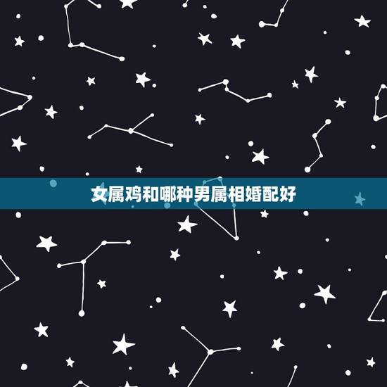 女属鸡和哪种男属相婚配好，属鸡的女生适合和什么属相的男生在一起
