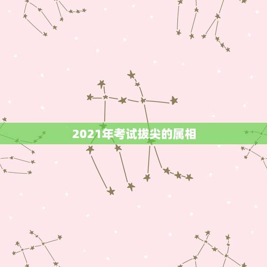 2021年考试拔尖的属相,2021年什么属相犯太岁或者冲太岁 2021年考试拔尖的属相,2021年什么属相犯太岁或者冲太岁