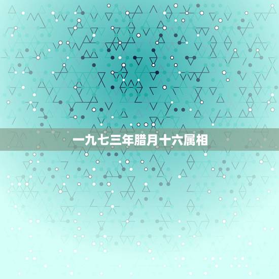 一九七三年腊月十六属相，1974年出阴历腊月十六配什么属相好