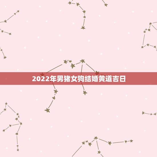 2022年男猪女狗结婚黄道吉日,2022 年属猪女结婚吉日 2022年男猪女狗结婚黄道吉日,2022 年属猪女结婚吉日