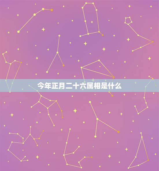 今年正月二十六属相是什么，1967农历正月二十六日属什么星座？