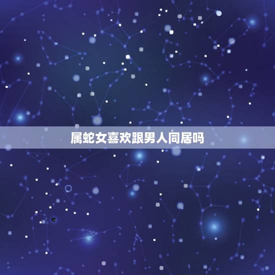 属蛇女喜欢跟男人同居吗，属牛男喜欢的女生打扮