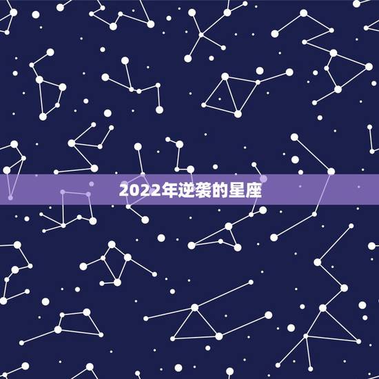 2022年逆袭的星座,2022事业运势翻红的星座 2022年逆袭的星座,2022事业运势翻红的星座