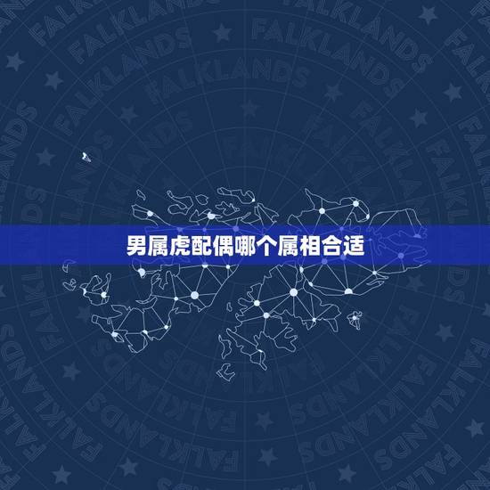 男属虎配偶哪个属相合适，男属虎要配那个属相弟妹好