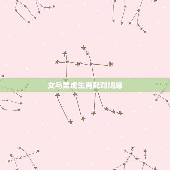 女马男虎生肖配对姻缘,生肖配对可信吗 生肖配对姻缘是真的吗 女马男虎生肖配对姻缘,生肖配对可信吗 生肖配对姻缘是真的吗