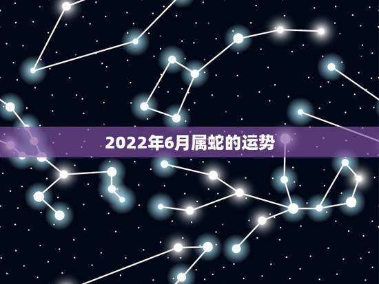 2022年6月属蛇的运势,77年属蛇人2021年运势运程每月运程 2022年6月属蛇的运势,77年属蛇人2021年运势运程每月运程