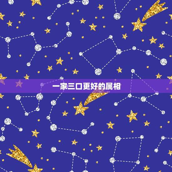 一家三口更好的属相,一家三口属相配对表 一家三口更好的属相,一家三口属相配对表