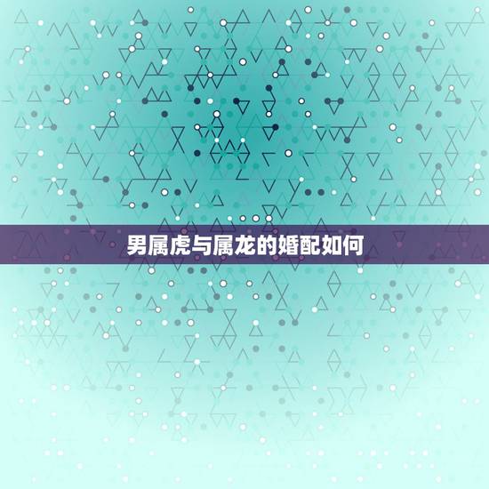 男属虎与属龙的婚配如何，女的属龙男的属兔相配吗？