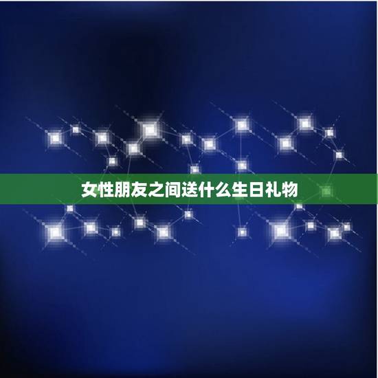 女性朋友之间送什么生日礼物,给女性送什么生日礼物好呢 女性朋友之间送什么生日礼物,给女性送什么生日礼物好呢
