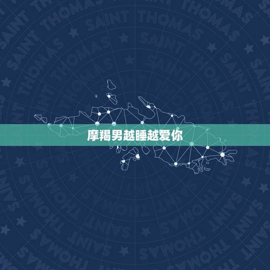 摩羯男越睡越爱你,摩羯男爱你在乎你的表现是什么? 摩羯男越睡越爱你,摩羯男爱你在乎你的表现是什么?