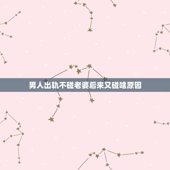 男人出轨不碰老婆后来又碰啥原因,老公不碰老婆的原因有哪些 男人出轨不碰老婆后来又碰啥原因,老公不碰老婆的原因有哪些