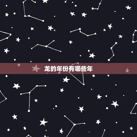 龙的年份有哪些年,生肖龙是哪些年份 龙的年份有哪些年,生肖龙是哪些年份